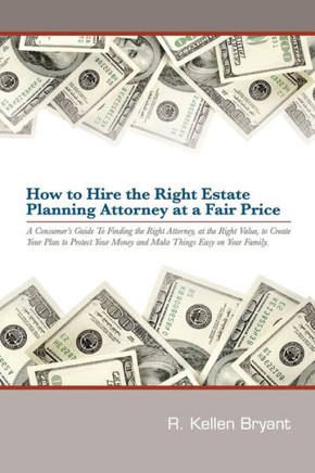 How to Hire the Right Estate Planning Attorney at a Fair Price: A Consumer's Guide to Finding an Attorney, at the Right Value, to Create Your Plan, to