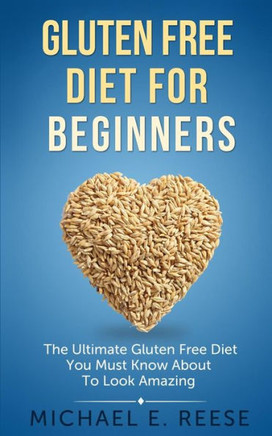 Gluten Free Diet for Beginners: The Ultimate Gluten Free Diet You Must Know About To Look Amazing