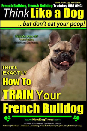 French Bulldog, French Bulldog Training AAA AKC: Think Like a Dog, but Don't Eat Your Poop! French Bulldog Breed Expert Training: Here's EXACTLY How t