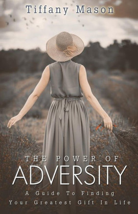 The Power of Adversity: A Guide To Finding Your Greatest Gift In Life