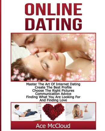 Online Dating: Master The Art Of Internet Dating: Create The Best Profile, Choose The Right Pictures, Communication Advice, Finding What You Are ... And Internet Dating Advice Tips Guide For)