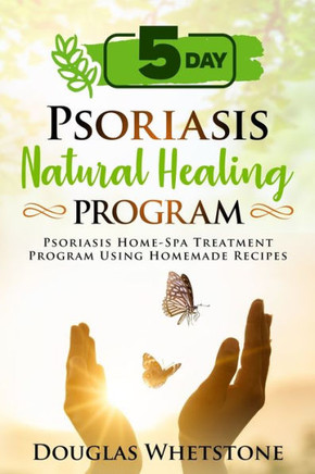 5-Day Psoriasis Natural Healing Program: Psoriasis Home-Spa Treatment Program Using Homemade Recipes