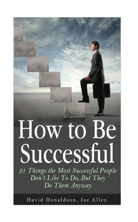 How to Be Successful: 21 Things the Most Successful People Don't Like To Do, But They Do Them Anyway