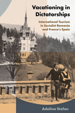 Vacationing in Dictatorships: International Tourism in Socialist Romania and Franco's Spain : 9781501778513