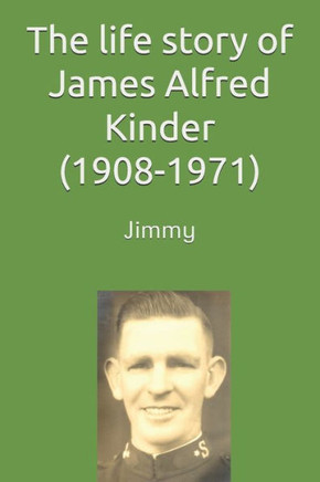 The life story of James (Jimmy) Alfred Kinder (1908-1971)