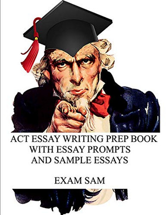 ACT Essay Writing Prep Book with Essay Prompts and Sample Essays ACT Essay Writing Prep Book with Essay Prompts and Sample Essays