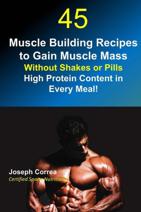 45 Muscle Building Recipes to Gain Muscle Mass Without Shakes or Pills: High Protein Content in Every Meal