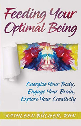 Feeding Your Optimal Being: Energize Your Body, Engage Your Brain, Explore Your Creativity