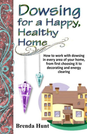 Dowsing for a Healthy, Happy Home: Improving the health of your home with the art of dowsing