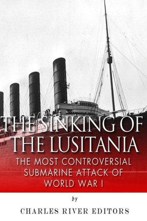 The Sinking of the Lusitania: The Most Controversial Submarine Attack of World War I