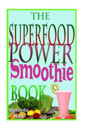 The Superfood Power Smoothie Book: Easy to Prepare Smoothie Recipes to Boost Your Health and Help You Lose Weight