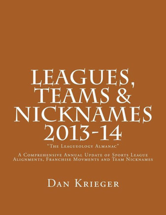 Leagues, Teams & Nicknames ""The Leagueology Almanac"" 2013-14: A Comprehensive Annual Update of Sports League Alignments, Franchise Movments and Team N
