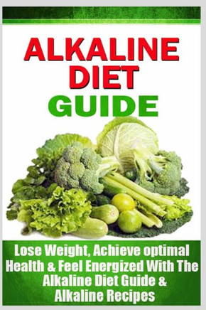 Alkaline Diet Guide: Lose Weight Quickly, Achieve Optimal Health, and Feel Energized with the Alkaline Diet and Alkaline Recipes
