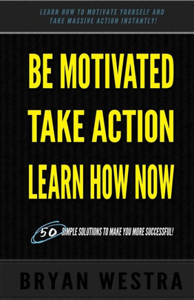 Be Motivated, Take Action, Learn How Now: Learn How To Motivate Yourself To Take Massive Action Instantly