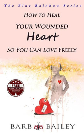 How to Heal Your Wounded Heart so You Can Love Freely