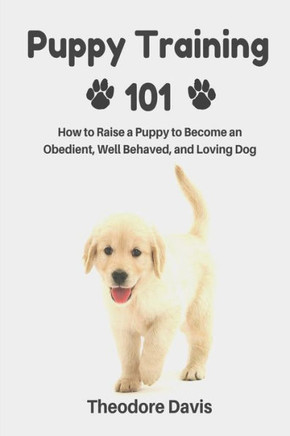 Puppy Training 101: How to Raise a Puppy to Become an Obedient, Well Behaved, and Loving Dog
