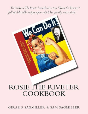 Rosie the Riveter Cookbook: This is Rosie the Riveter's cookbook, a true Rosie the Riveter, full of delectable recipes upon which her family was r