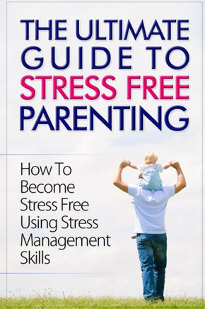 The Ultimate Guide To Stress Free Parenting: How To Become Stress Free Using Stress Management Skills