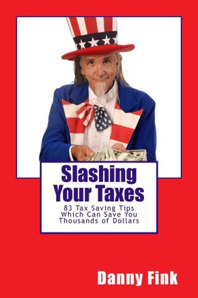 Slashing Your Taxes: 83 Tax Saving Tips Which Can Save You Thousands of Dollars