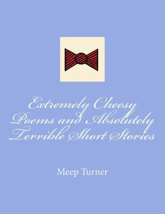 Extremely Cheesy Poems and Absolutely Terrible Short Stories