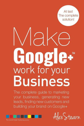 Make Google+ Work for your Business: The complete guide to marketing your business, generating leads, finding new customers and building your brand on