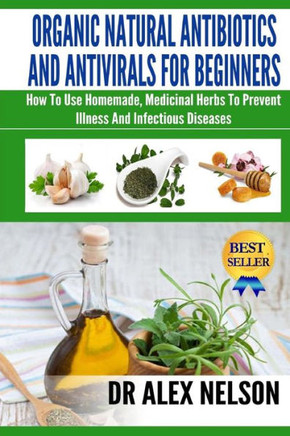 Organic Natural Antibiotics And Antivirals For Beginners: How to use Homemade, Natural Healing And Herbal Medicine