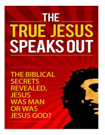 The True Jesus Speaks Out: The Biblical Secrets Revealed, Jesus Was Man, Or Was Jesus God?