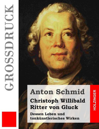 Christoph Willibald Ritter von Gluck (Groidruck): Dessen Leben und tonkanstlerisches Wirken