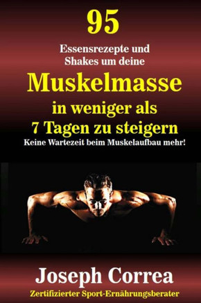 95 Essensrezepte und Shakes um deine Muskelmasse in weniger als 7 Tagen zu steigern: Keine Wartezeit beim Muskelaufbau mehr!