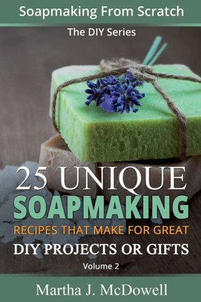 Soapmaking From Scratch: 25 Unique Soapmaking Recipes That Make For Great DIY Projects Or Gifts (DIY Series)