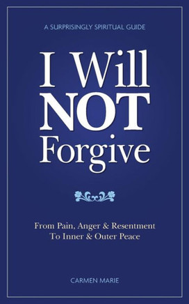 I Will Not Forgive: A Surprisingly Spiritual Guide - From Pain, Anger & Resentment, to Inner & Outer Peace