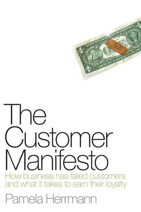 The Customer Manifesto: How Business Has Failed Customers And What It Takes To Earn Lasting Loyalty