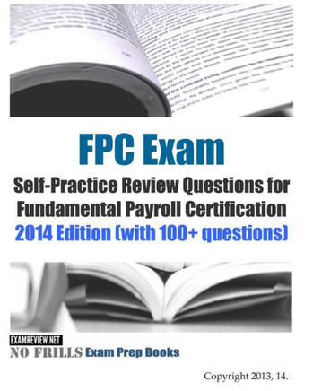 FPC Exam Self-Practice Review Questions for Fundamental Payroll Certification: 2014 Edition (with 100+ questions)