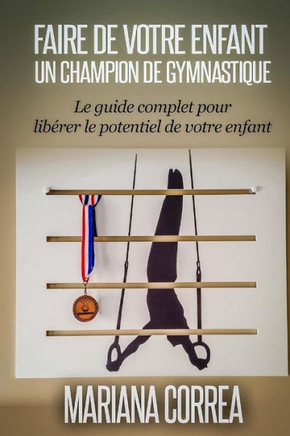 Faire de votre enfant un Champion de Gymnastique: Le guide complet pour liberer le potentiel de votre enfant