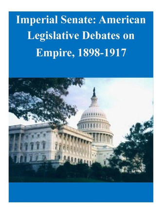Imperial Senate: American Legislative Debates on Empire, 1898-1917 : 9781503163874