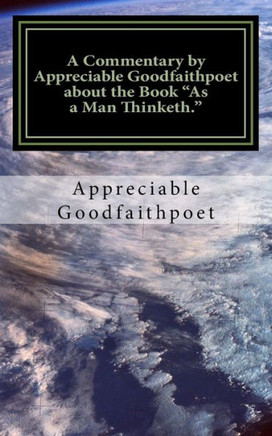 A Commentary by Appreciable Goodfaithpoet about the Book ""As a Man Thinketh.""