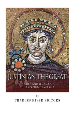 Justinian the Great: The Life and Legacy of the Byzantine Emperor
