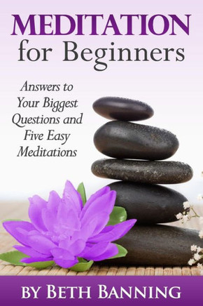 Meditation for Beginners: Answers to Your Biggest Questions and Five Easy Meditations
