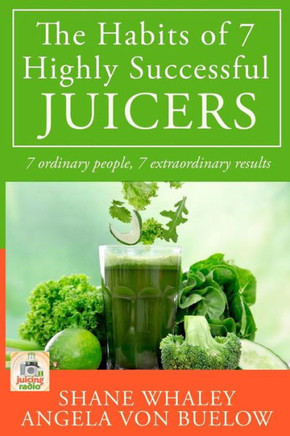 The Habits of 7 Highly Successful Juicers: 7 Ordinary People, 7 Extraordinary Results