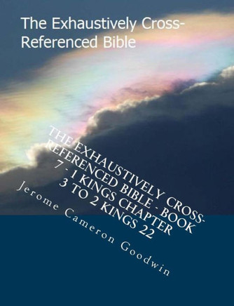 The Exhaustively Cross-Referenced Bible - Book 7 - 1 Kings Chapter 3 To 2 Kings 22: The Exhaustively Cross-Referenced Bible