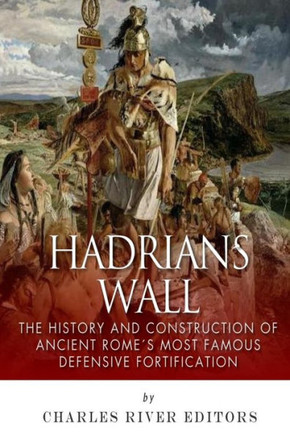 Hadrian's Wall: The History and Construction of Ancient Rome's Most Famous Defensive Fortification