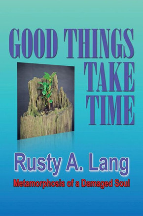 Good Things Take Time: Metamorphosis of a Damaged Soul : 9781503505186
