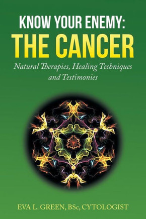 Know Your Enemy: THE CANCER: Natural Therapies, Healing Techniques and Testimonies : 9781503506893