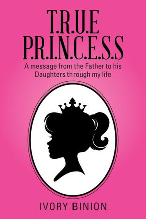 T.R.U.E P.R.I.N.C.E.S.S: A Message from the Father to His Daughters Through My Life