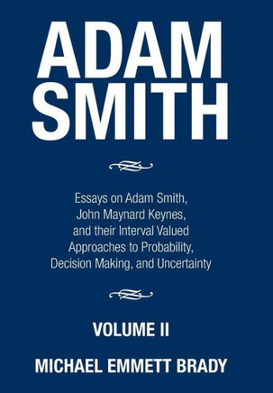 Adam Smith: Essays on Adam Smith, John Maynard Keynes, and their Interval Valued Approaches to Probability, Decision Making, and U : 9781503595248