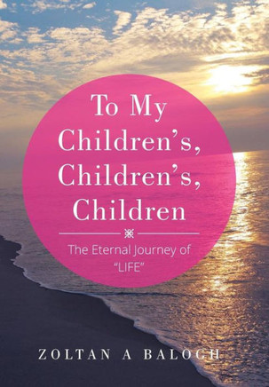 To My Children's, Children's, Children: The Eternal Journey of ""LIFE"" : 9781503599253