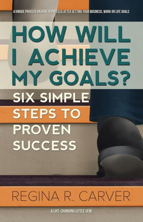 How Will I Achieve My Goals?: Six Simple Steps to Proven Success : 9781504337083