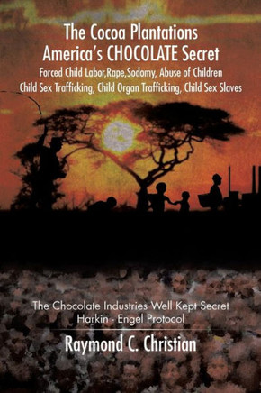 The Cocoa Plantations America's CHOCOLATE Secret Forced Child Labor, Rape, Sodomy, Abuse of Children, Child Sex Trafficking, Child Organ Trafficking, : 9781504926249