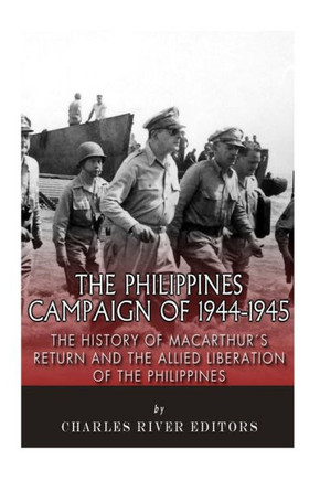 The Philippines Campaign of 1944-1945: The History of MacArthur's Return and the Allied Liberation of the Philippines