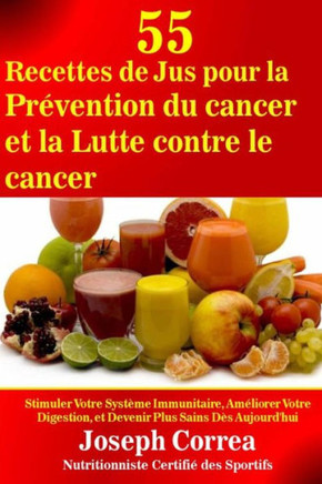 55 Recettes de Jus pour la Prevention du cancer et la Lutte contre le cancer: Stimuler Votre Systeme Immunitaire, Ameliorer Votre Digestion, et Deveni